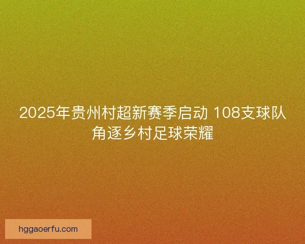 2025年贵州村超新赛季启动 108支球队角逐乡村足球荣耀