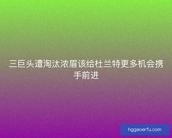 三巨头遭淘汰浓眉该给杜兰特更多机会携手前进