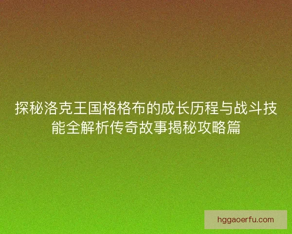 探秘洛克王国格格布的成长历程与战斗技能全解析传奇故事揭秘攻略篇