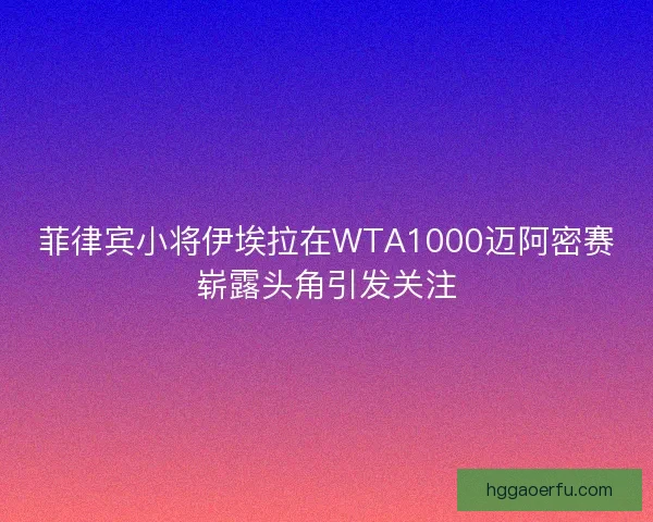 菲律宾小将伊埃拉在WTA1000迈阿密赛崭露头角引发关注