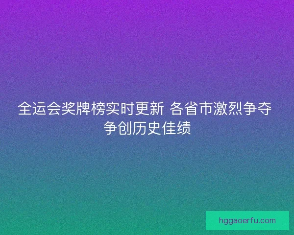 全运会奖牌榜实时更新 各省市激烈争夺 争创历史佳绩