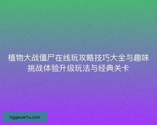 植物大战僵尸在线玩攻略技巧大全与趣味挑战体验升级玩法与经典关卡