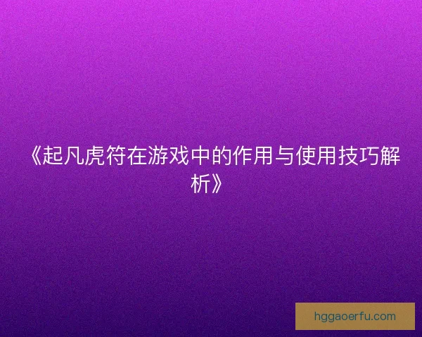《起凡虎符在游戏中的作用与使用技巧解析》 《起凡虎符在游戏中的作用与使用技巧解析》
