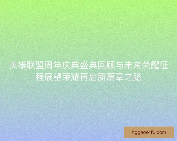 英雄联盟周年庆典盛典回顾与未来荣耀征程展望荣耀再启新篇章之路
