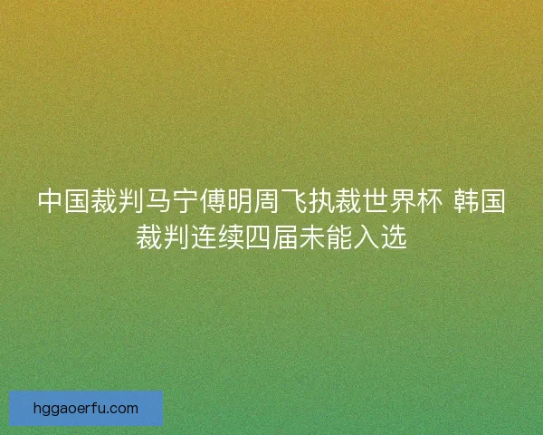 中国裁判马宁傅明周飞执裁世界杯 韩国裁判连续四届未能入选