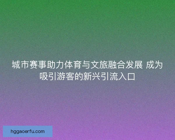 城市赛事助力体育与文旅融合发展 成为吸引游客的新兴引流入口