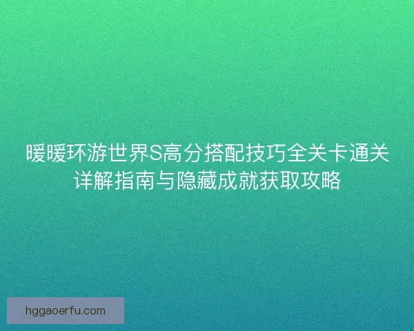 暖暖环游世界S高分搭配技巧全关卡通关详解指南与隐藏成就获取攻略
