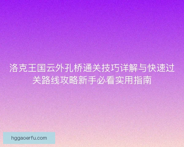 洛克王国云外孔桥通关技巧详解与快速过关路线攻略新手必看实用指南