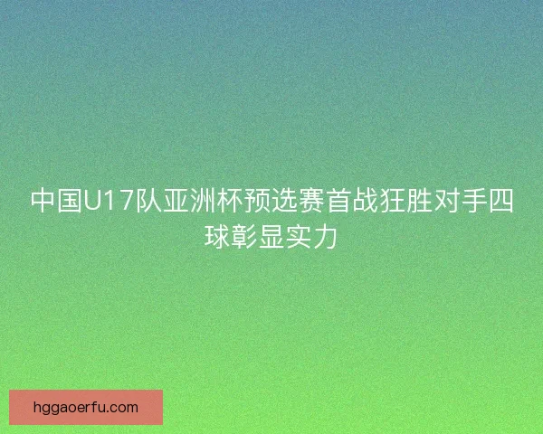 中国U17队亚洲杯预选赛首战狂胜对手四球彰显实力 中国U17队亚洲杯预选赛首战狂胜对手四球彰显实力