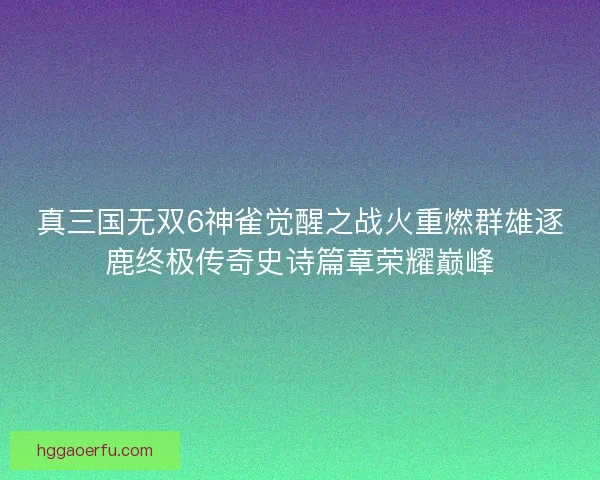 真三国无双6神雀觉醒之战火重燃群雄逐鹿终极传奇史诗篇章荣耀巅峰 真三国无双6神雀觉醒之战火重燃群雄逐鹿终极传奇史诗篇章荣耀巅峰
