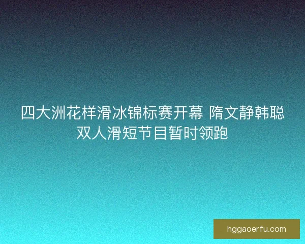 四大洲花样滑冰锦标赛开幕 隋文静韩聪双人滑短节目暂时领跑 四大洲花样滑冰锦标赛开幕 隋文静韩聪双人滑短节目暂时领跑