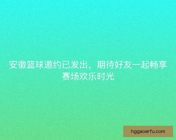 安徽篮球邀约已发出,期待好友一起畅享赛场欢乐时光 安徽篮球邀约已发出,期待好友一起畅享赛场欢乐时光