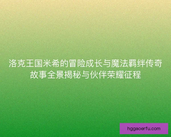 洛克王国米希的冒险成长与魔法羁绊传奇故事全景揭秘与伙伴荣耀征程 洛克王国米希的冒险成长与魔法羁绊传奇故事全景揭秘与伙伴荣耀征程