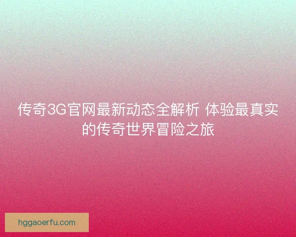 传奇3G官网最新动态全解析 体验最真实的传奇世界冒险之旅 传奇3G官网最新动态全解析 体验最真实的传奇世界冒险之旅