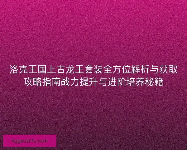洛克王国上古龙王套装全方位解析与获取攻略指南战力提升与进阶培养秘籍 洛克王国上古龙王套装全方位解析与获取攻略指南战力提升与进阶培养秘籍