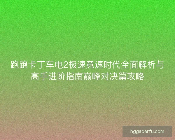 跑跑卡丁车电2极速竞速时代全面解析与高手进阶指南巅峰对决篇攻略 跑跑卡丁车电2极速竞速时代全面解析与高手进阶指南巅峰对决篇攻略