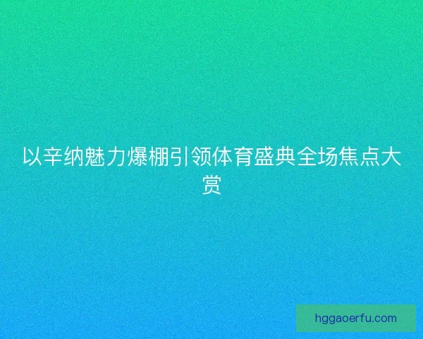 以辛纳魅力爆棚引领体育盛典全场焦点大赏 以辛纳魅力爆棚引领体育盛典全场焦点大赏
