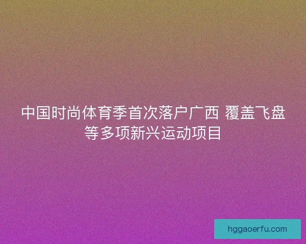 中国时尚体育季首次落户广西 覆盖飞盘等多项新兴运动项目