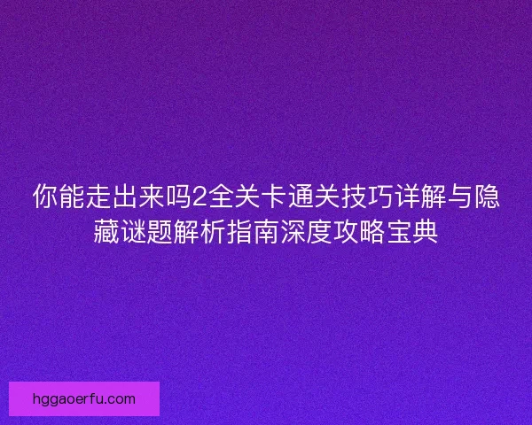 你能走出来吗2全关卡通关技巧详解与隐藏谜题解析指南深度攻略宝典
