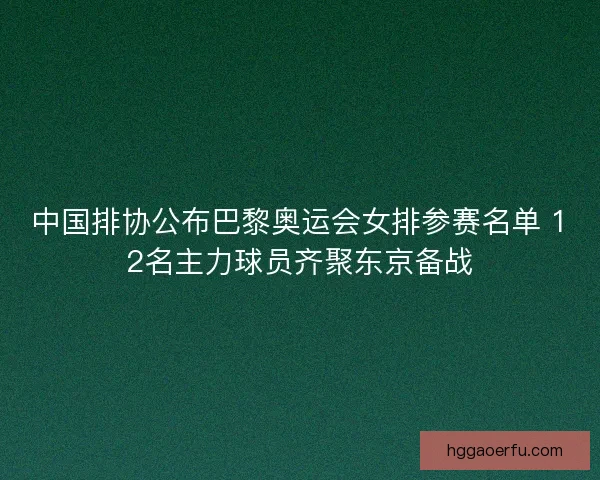 中国排协公布巴黎奥运会女排参赛名单 12名主力球员齐聚东京备战 中国排协公布巴黎奥运会女排参赛名单 12名主力球员齐聚东京备战