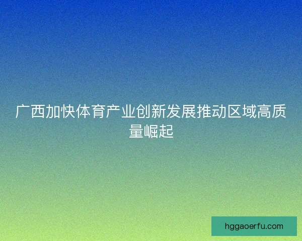 广西加快体育产业创新发展推动区域高质量崛起